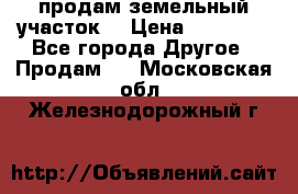 продам земельный участок  › Цена ­ 60 000 - Все города Другое » Продам   . Московская обл.,Железнодорожный г.